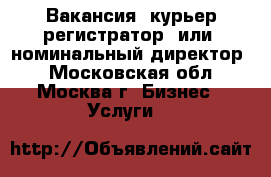 Вакансия “курьер регистратор“ или “номинальный директор“ - Московская обл., Москва г. Бизнес » Услуги   